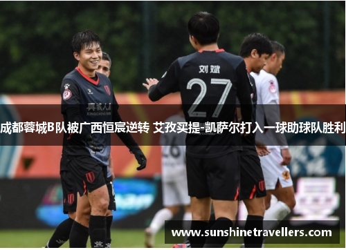 成都蓉城B队被广西恒宸逆转 艾孜买提-凯萨尔打入一球助球队胜利