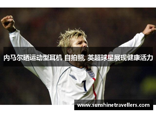 内马尔晒运动型耳机 自拍照, 英超球星展现健康活力